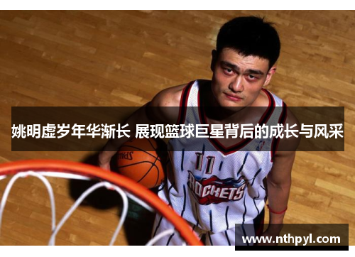 姚明虚岁年华渐长 展现篮球巨星背后的成长与风采
