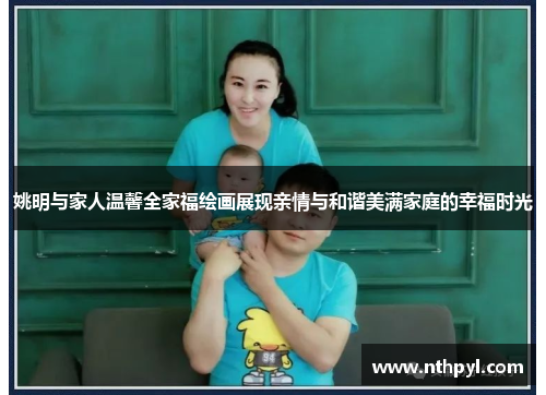 姚明与家人温馨全家福绘画展现亲情与和谐美满家庭的幸福时光