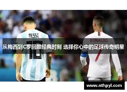 从梅西到C罗回顾经典时刻 选择你心中的足球传奇明星