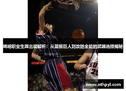 姚明职业生涯出装解析：从篮板巨人到攻防全能的武器选择揭秘