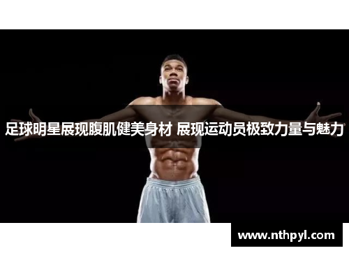 足球明星展现腹肌健美身材 展现运动员极致力量与魅力