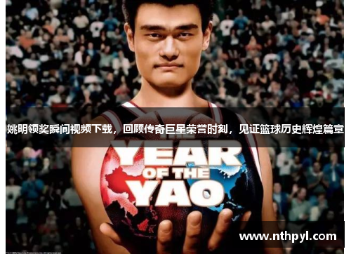姚明领奖瞬间视频下载，回顾传奇巨星荣誉时刻，见证篮球历史辉煌篇章