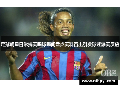 足球明星日常搞笑踢球瞬间盘点笑料百出引发球迷爆笑反应