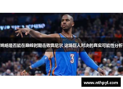 姚明是否能在巅峰时期击败奥尼尔 这场巨人对决的真实可能性分析