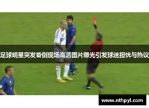 足球明星突发昏倒现场高清图片曝光引发球迷担忧与热议