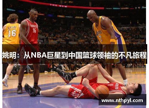 姚明：从NBA巨星到中国篮球领袖的不凡旅程