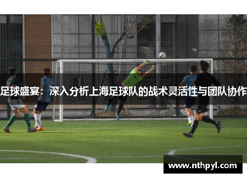足球盛宴：深入分析上海足球队的战术灵活性与团队协作