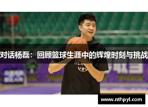 对话杨磊：回顾篮球生涯中的辉煌时刻与挑战