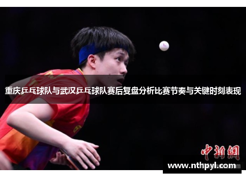 重庆乒乓球队与武汉乒乓球队赛后复盘分析比赛节奏与关键时刻表现