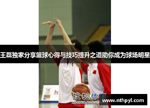王磊独家分享篮球心得与技巧提升之道助你成为球场明星