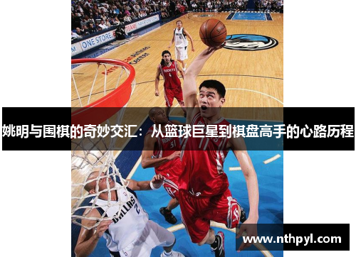 姚明与围棋的奇妙交汇：从篮球巨星到棋盘高手的心路历程
