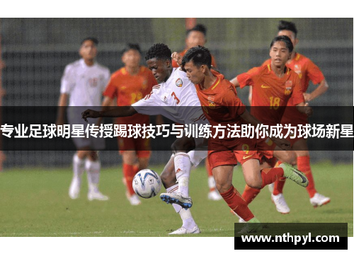 专业足球明星传授踢球技巧与训练方法助你成为球场新星