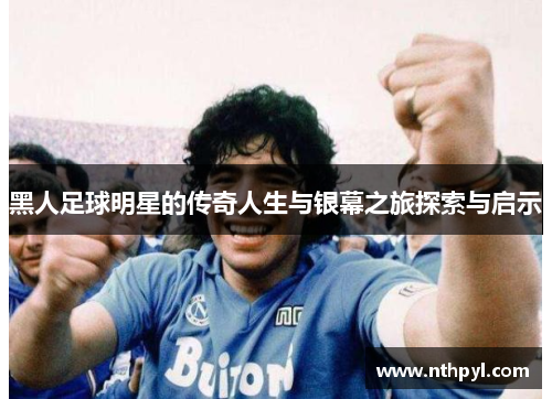 黑人足球明星的传奇人生与银幕之旅探索与启示