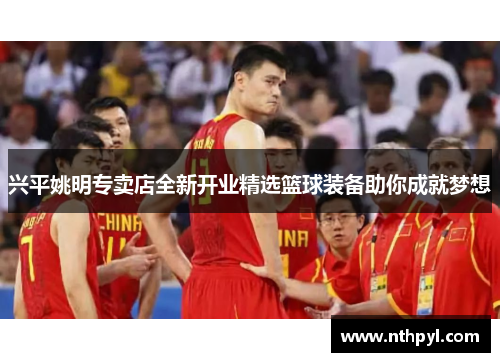 兴平姚明专卖店全新开业精选篮球装备助你成就梦想