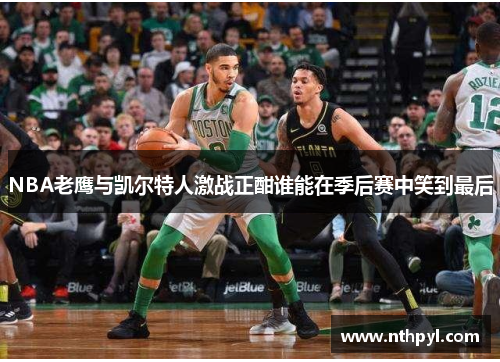 NBA老鹰与凯尔特人激战正酣谁能在季后赛中笑到最后