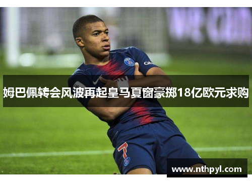 姆巴佩转会风波再起皇马夏窗豪掷18亿欧元求购