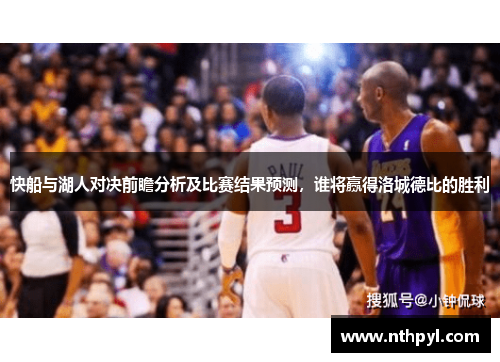 快船与湖人对决前瞻分析及比赛结果预测，谁将赢得洛城德比的胜利
