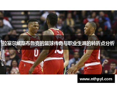 拉塞尔威斯布鲁克的篮球传奇与职业生涯的转折点分析