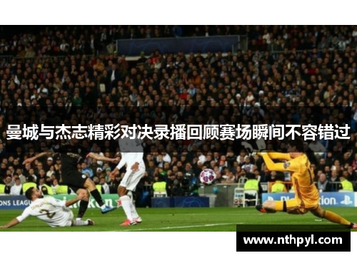 曼城与杰志精彩对决录播回顾赛场瞬间不容错过