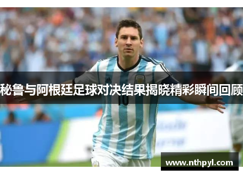 秘鲁与阿根廷足球对决结果揭晓精彩瞬间回顾